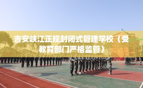 吉安峡江正规封闭式管理学校（受教育部门严格监管）