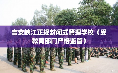 吉安峡江正规封闭式管理学校（受教育部门严格监管）