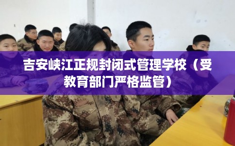 吉安峡江正规封闭式管理学校（受教育部门严格监管）