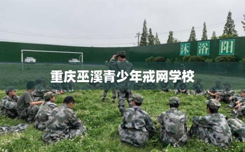 重庆巫溪青少年戒网学校