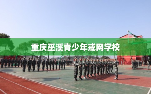 重庆巫溪青少年戒网学校