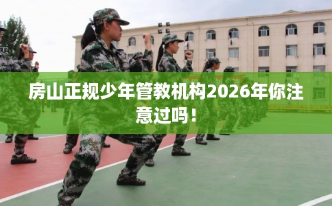 房山正规少年管教机构2026年你注意过吗！