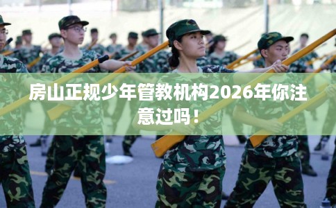 房山正规少年管教机构2026年你注意过吗！