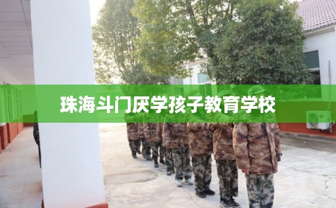 珠海斗门厌学孩子教育学校