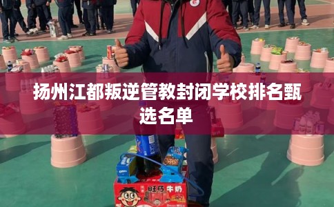 扬州江都叛逆管教封闭学校排名甄选名单