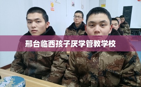 邢台临西孩子厌学管教学校