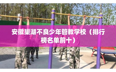 安徽巢湖不良少年管教学校（排行榜名单前十）