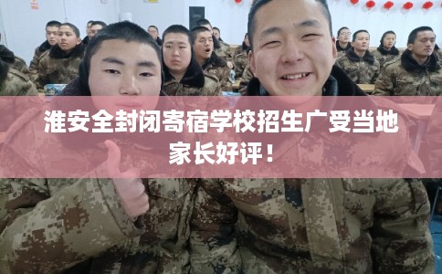 淮安全封闭寄宿学校招生广受当地家长好评！