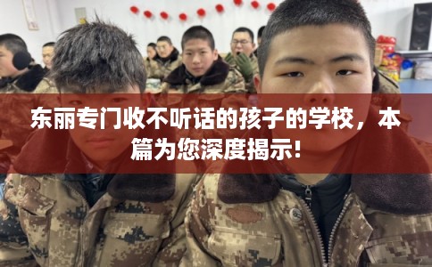 东丽专门收不听话的孩子的学校,本篇为您深度揭示! 东丽专门收不听话的孩子的学校,本篇为您深度揭示!