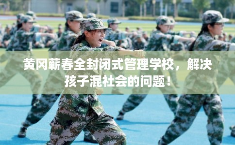 黄冈蕲春全封闭式管理学校，解决孩子混社会的问题！