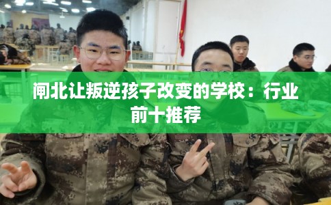 闸北让叛逆孩子改变的学校：行业前十推荐