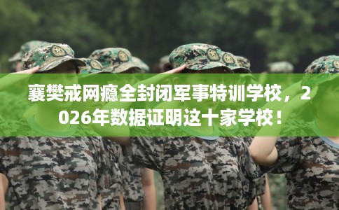 襄樊戒网瘾全封闭军事特训学校,2026年数据证明这十家学校! 襄樊戒网瘾全封闭军事特训学校,2026年数据证明这十家学校!