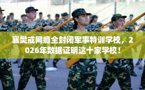 襄樊戒网瘾全封闭军事特训学校,2026年数据证明这十家学校! 襄樊戒网瘾全封闭军事特训学校,2026年数据证明这十家学校!