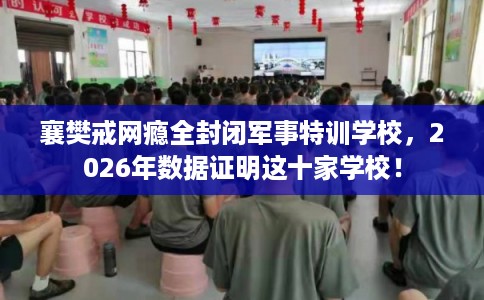 襄樊戒网瘾全封闭军事特训学校,2026年数据证明这十家学校! 襄樊戒网瘾全封闭军事特训学校,2026年数据证明这十家学校!