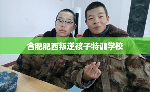 合肥肥西叛逆孩子特训学校
