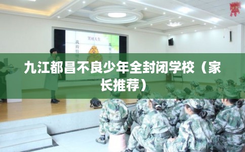九江都昌不良少年全封闭学校（家长推荐）