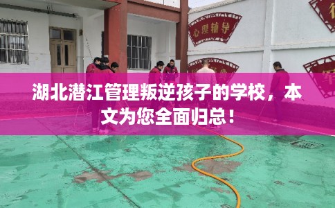 湖北潜江管理叛逆孩子的学校,本文为您全面归总! 湖北潜江管理叛逆孩子的学校,本文为您全面归总!