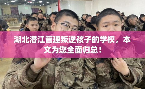 湖北潜江管理叛逆孩子的学校,本文为您全面归总! 湖北潜江管理叛逆孩子的学校,本文为您全面归总!