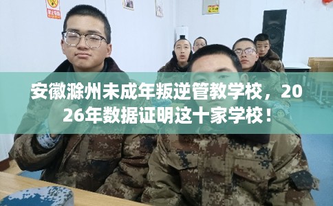 安徽滁州未成年叛逆管教学校,2026年数据证明这十家学校! 安徽滁州未成年叛逆管教学校,2026年数据证明这十家学校!