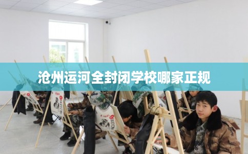 沧州运河全封闭学校哪家正规