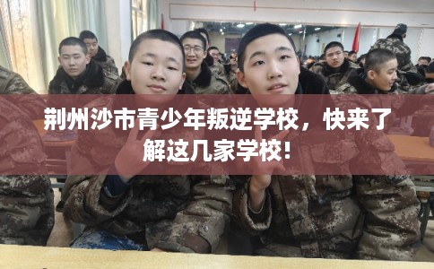 荆州沙市青少年叛逆学校,快来了解这几家学校! 荆州沙市青少年叛逆学校,快来了解这几家学校!