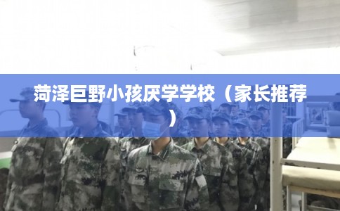 菏泽巨野小孩厌学学校（家长推荐）