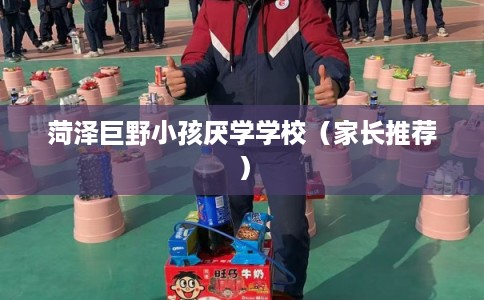 菏泽巨野小孩厌学学校（家长推荐）