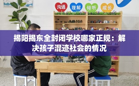 揭阳揭东全封闭学校哪家正规:解决孩子混迹社会的情况 揭阳揭东全封闭学校哪家正规:解决孩子混迹社会的情况