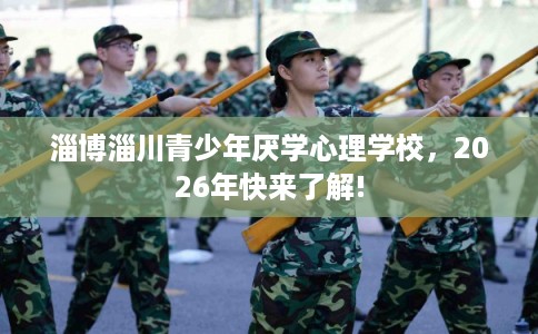 淄博淄川青少年厌学心理学校，2026年快来了解!