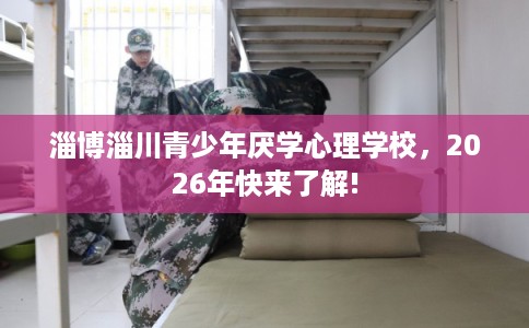 淄博淄川青少年厌学心理学校，2026年快来了解!