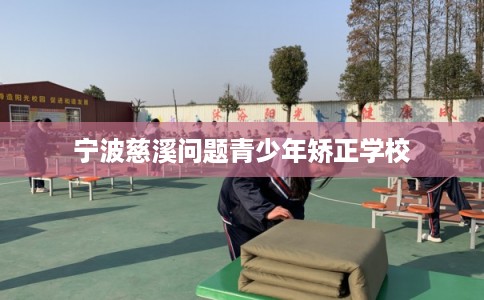 宁波慈溪问题青少年矫正学校