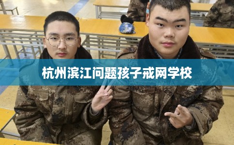 杭州滨江问题孩子戒网学校