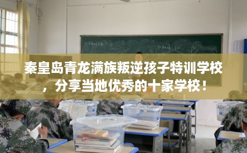 秦皇岛青龙满族叛逆孩子特训学校，分享当地优秀的十家学校！