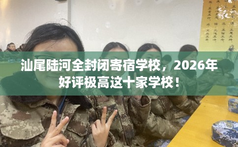 汕尾陆河全封闭寄宿学校，2026年好评极高这十家学校！