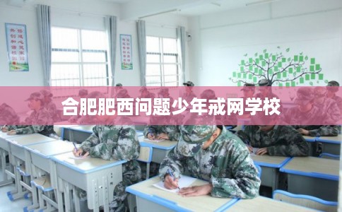 合肥肥西问题少年戒网学校