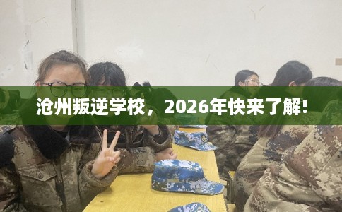 沧州叛逆学校，2026年快来了解!