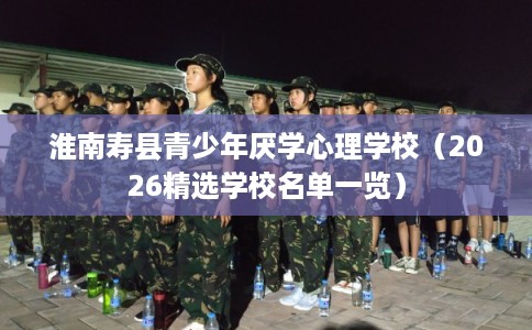淮南寿县青少年厌学心理学校(2026精选学校名单一览) 淮南寿县青少年厌学心理学校(2026精选学校名单一览)