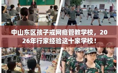 中山东区孩子戒网瘾管教学校,2026年行家经验这十家学校! 中山东区孩子戒网瘾管教学校,2026年行家经验这十家学校!