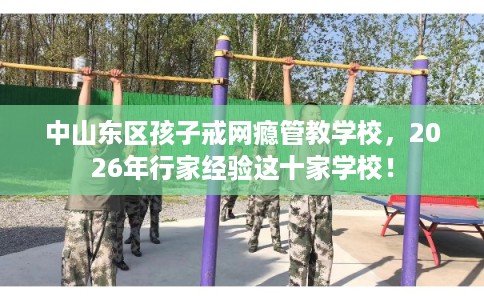中山东区孩子戒网瘾管教学校,2026年行家经验这十家学校! 中山东区孩子戒网瘾管教学校,2026年行家经验这十家学校!