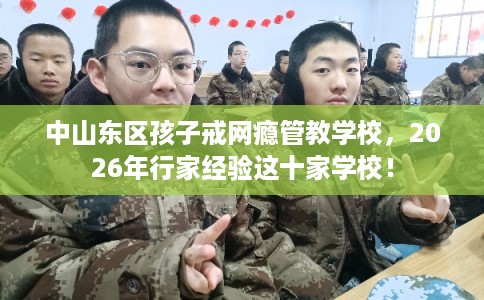 中山东区孩子戒网瘾管教学校,2026年行家经验这十家学校! 中山东区孩子戒网瘾管教学校,2026年行家经验这十家学校!
