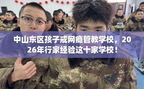 中山东区孩子戒网瘾管教学校,2026年行家经验这十家学校! 中山东区孩子戒网瘾管教学校,2026年行家经验这十家学校!