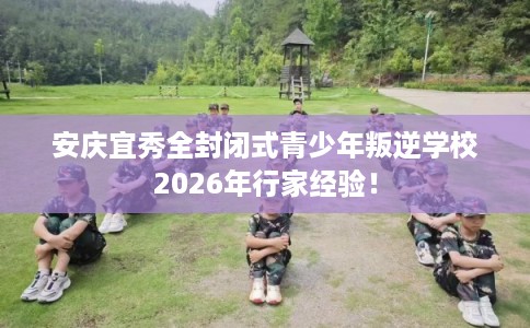 安庆宜秀全封闭式青少年叛逆学校2026年行家经验！