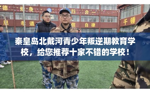 秦皇岛北戴河青少年叛逆期教育学校,给您推荐十家不错的学校! 秦皇岛北戴河青少年叛逆期教育学校,给您推荐十家不错的学校!