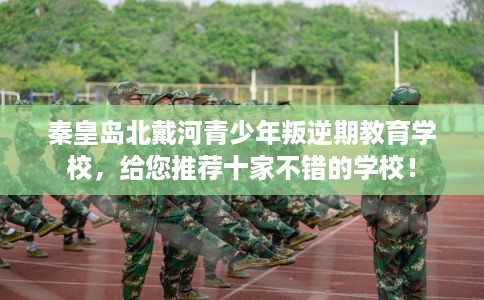 秦皇岛北戴河青少年叛逆期教育学校,给您推荐十家不错的学校! 秦皇岛北戴河青少年叛逆期教育学校,给您推荐十家不错的学校!