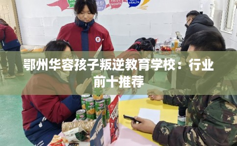 鄂州华容孩子叛逆教育学校:行业前十推荐 鄂州华容孩子叛逆教育学校:行业前十推荐