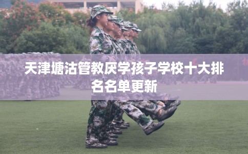 天津塘沽管教厌学孩子学校十大排名名单更新