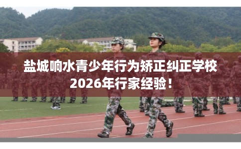 盐城响水青少年行为矫正纠正学校2026年行家经验！
