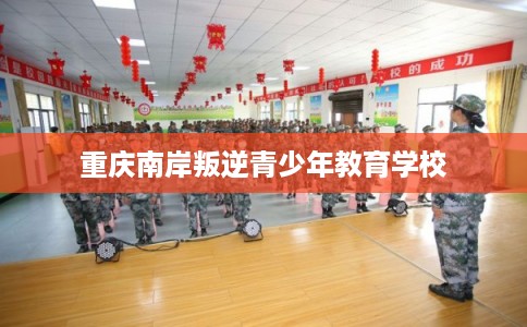 重庆南岸叛逆青少年教育学校 重庆南岸叛逆青少年教育学校