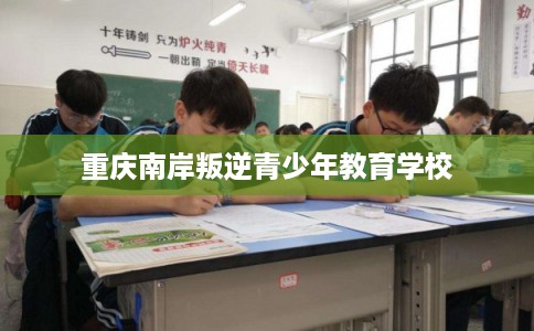 重庆南岸叛逆青少年教育学校 重庆南岸叛逆青少年教育学校