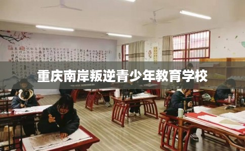 重庆南岸叛逆青少年教育学校 重庆南岸叛逆青少年教育学校